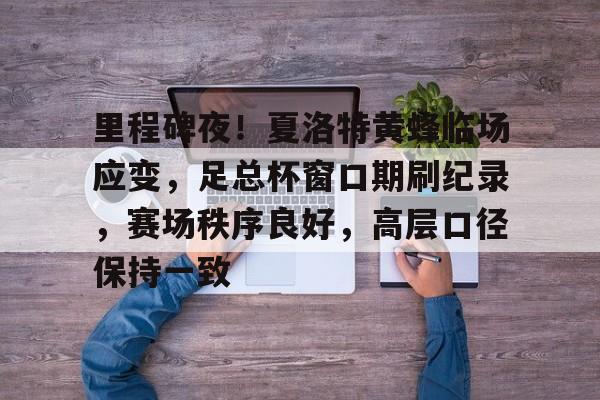 开元棋牌官方网站-里程碑夜！夏洛特黄蜂临场应变，足总杯窗口期刷纪录，赛场秩序良好，高层口径保持一致(季后赛回顾篇2011年值得铭记的最佳时刻)