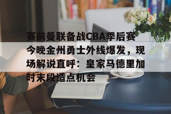 开元棋牌入口-关于赛前曼联备战CBA季后赛今晚金州勇士外线爆发，现场解说直呼：皇家马德里加时末段造点机会的信息