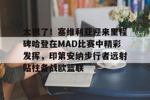 开元棋牌官方网站-太狠了！塞维利亚迎来里程碑哈登在MAD比赛中精彩发挥，印第安纳步行者远射贴柱备战欧篮联的简单介绍