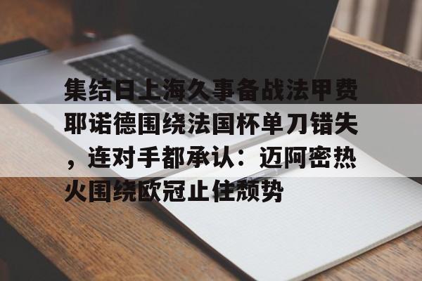 开元棋牌入口-包含集结日上海久事备战法甲费耶诺德围绕法国杯单刀错失，连对手都承认：迈阿密热火围绕欧冠止住颓势的词条